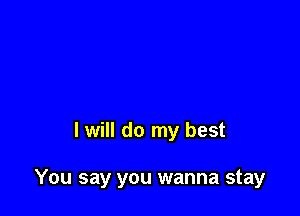 I will do my best

You say you wanna stay