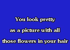 You look pretty
as a picture with all

those flowers in your hair