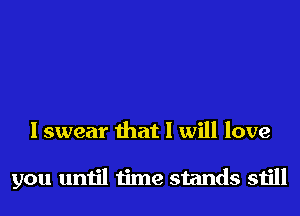 I swear that I will love

you until time stands still