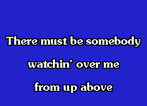 There must be somebody

watchin' over me

from up above