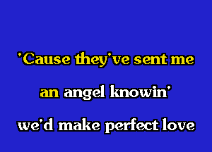 'Cause they've sent me
an angel knowin'

we'd make perfect love