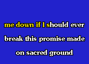 me down if I should ever
break this promise made

on sacred ground