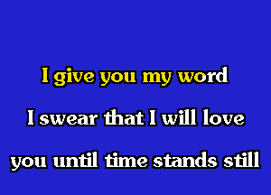 I give you my word
I swear that I will love

you until time stands still