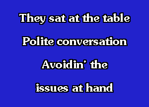 They sat at the table

Polite conversation
Avoidin' the

issuw at hand