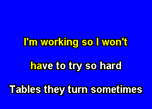 I'm working so I won't

have to try so hard

Tables they turn sometimes