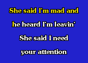 She said I'm mad and
he heard I'm leavin'

She said I need

your attention