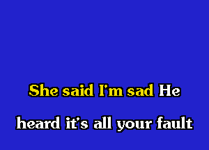 She said I'm sad He

heard it's all your fault