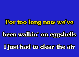 For too long now we've
been walkin' on eggshells

I just had to clear the air