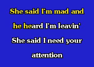 She said I'm mad and
he heard I'm leavin'
She said I need your

attention