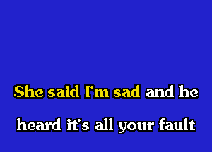 She said I'm sad and he

heard it's all your fault