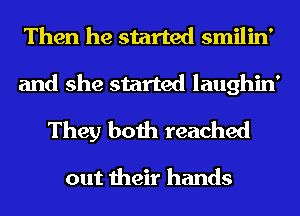 Then he started smilin'
and she started laughin'

They both reached

out their hands