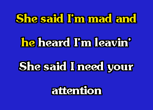 She said I'm mad and
he heard I'm leavin'
She said I need your

attention