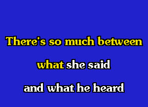 There's so much between
what she said

and what he heard