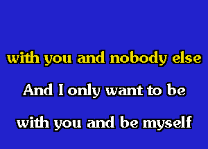 with you and nobody else
And I only want to be

with you and be myself