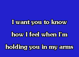 I want you to know
how I feel when I'm

holding you in my arms