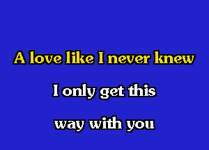 A love like I never knew

I only get this

way with you