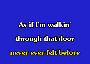 As if I'm walkin'

through that door

never ever felt before