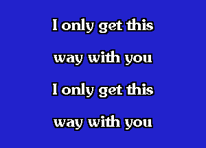 I only get this

way wiih you

I only get this

way with you