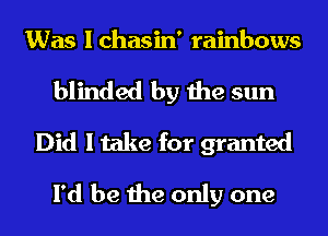 Was Ichasin' rainbows

blinded by the sun
Did I take for granted
I'd be the only one