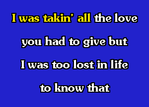 I was takin' all the love
you had to give but
I was too lost in life

to know that