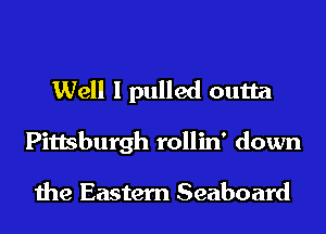 Well I pulled outta
Pittsburgh rollin' down

the Eastern Seaboard