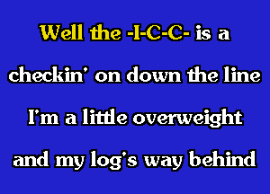 Well the -I-C-C- is a
checkin' on down the line
I'm a little overweight

and my log's way behind