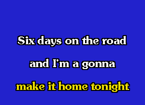 Six days on the road
and I'm a gonna

make it home tonight