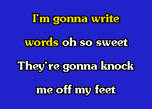 I'm gonna write
words oh so sweet

They're gonna lmock

me off my feet I