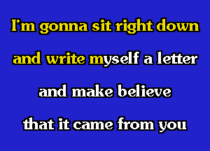 I'm gonna sit right down
and write myself a letter
and make believe

that it came from you