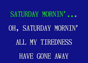 SATURDAY MORNIN' . . .
0H, SATURDAY MORNIW
ALL MY TIREDNESS
HAVE GONE AWAY