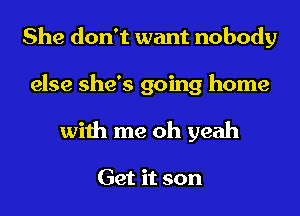 She don't want nobody

else she's going home
with me oh yeah

Get it son