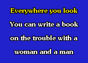 Everywhere you look
You can write a book
on the trouble with a

woman and a man