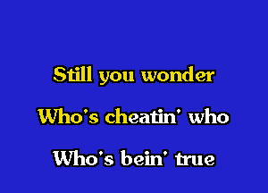 Still you wonder

Who's cheaiin' who

Who's bein' true