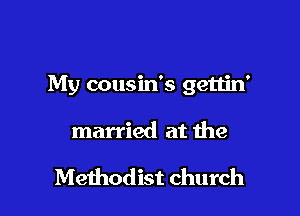My cousin's gettin'

married at the

Methodist church