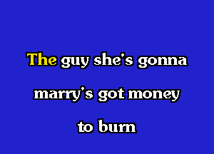 The guy she's gonna

marry's got money

to burn