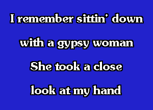 I remember sittin' down
with a gypsy woman
She took a close

look at my hand