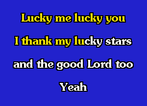 Lucky me lucky you
I thank my lucky stars
and the good Lord too
Yeah