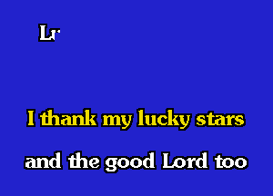 I thank my lucky stars

and the good Lord too
