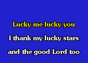 Lucky me lucky you
I thank my lucky stars

and the good Lord too