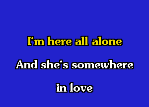 I'm here all alone

And she's somewhere

in love