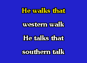 He walks that
western walk

He talks that

southern talk