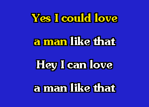 Yes I could love

a man like that

Hey I can love

a man like that