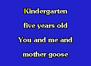 Kindergarten
five years old

You and me and

mother goose
