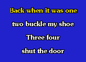 Back when it was one

two buckle my shoe

Three four

shut the door