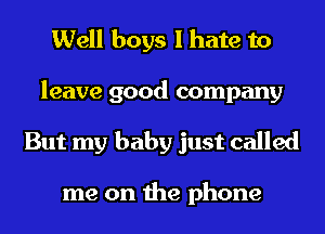 Well boys I hate to
leave good company
But my baby just called

me on the phone