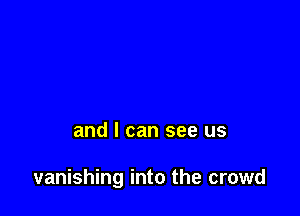 and I can see us

vanishing into the crowd