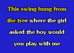 This swing hung from
the tree where the girl

asked the boy would

you play with me