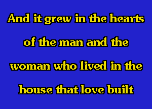 And it grew in the hearts
of the man and the

woman who lived in the

house that love built