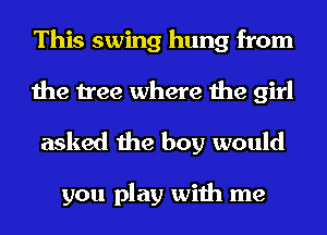This swing hung from
the tree where the girl

asked the boy would

you play with me