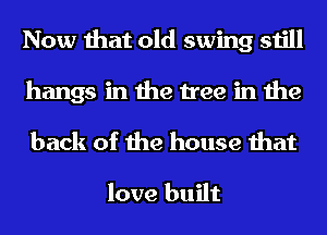 Now that old swing still

hangs in the tree in the
back of the house that

love built
